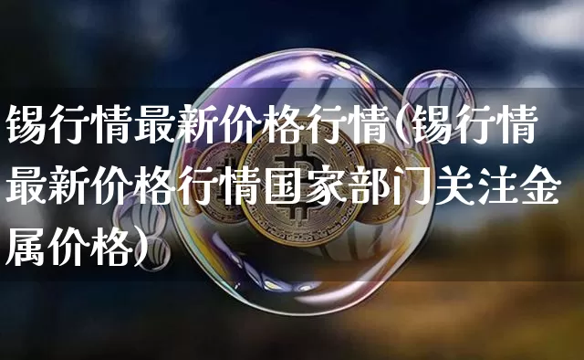 锡行情最新价格行情(锡行情最新价格行情国家部门关注金属价格)_https://www.czytfl.com_期货价格_第1张