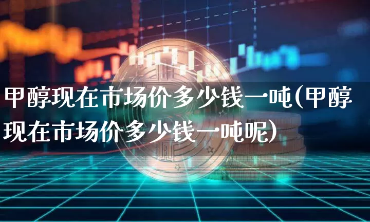 甲醇现在市场价多少钱一吨(甲醇现在市场价多少钱一吨呢)_https://www.czytfl.com_期货行情_第1张