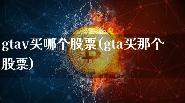 gtav买哪个股票(gta买那个股票)_https://www.czytfl.com_期货_第1张