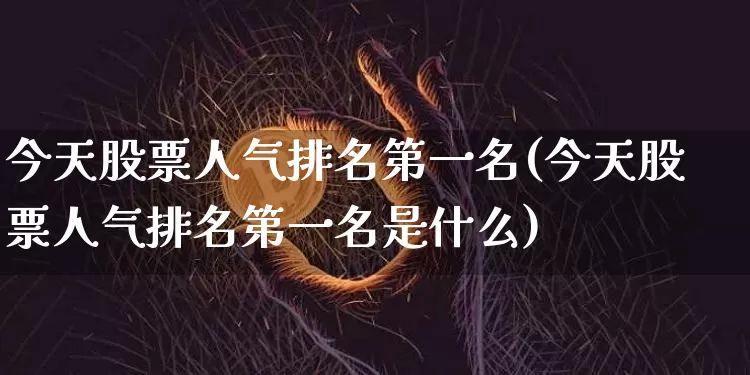 今天股票人气排名第一名(今天股票人气排名第一名是什么)_https://www.czytfl.com_期货走势_第1张