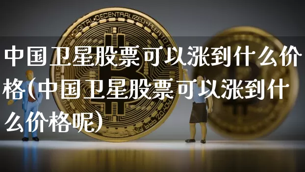 中国卫星股票可以涨到什么价格(中国卫星股票可以涨到什么价格呢)_https://www.czytfl.com_期货走势_第1张