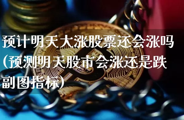 预计明天大涨股票还会涨吗(预测明天股市会涨还是跌副图指标)_https://www.czytfl.com_期货价格_第1张