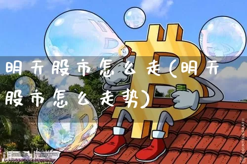 明天股市怎么走(明天股市怎么走势)_https://www.czytfl.com_期货走势_第1张