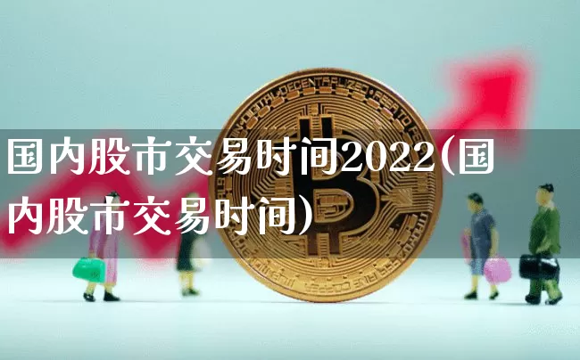 国内股市交易时间2022(国内股市交易时间)_https://www.czytfl.com_期货行情_第1张