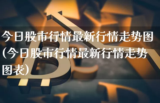 今日股市行情最新行情走势图(今日股市行情最新行情走势图表)_https://www.czytfl.com_期货_第1张