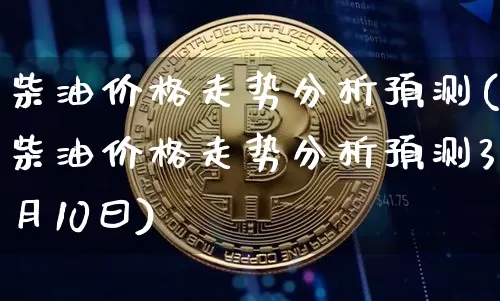 柴油价格走势分析预测(柴油价格走势分析预测3月10曰)_https://www.czytfl.com_期货行情_第1张