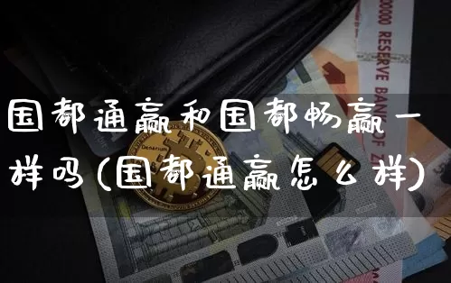国都通赢和国都畅赢一样吗(国都通赢怎么样)_https://www.czytfl.com_期货走势_第1张
