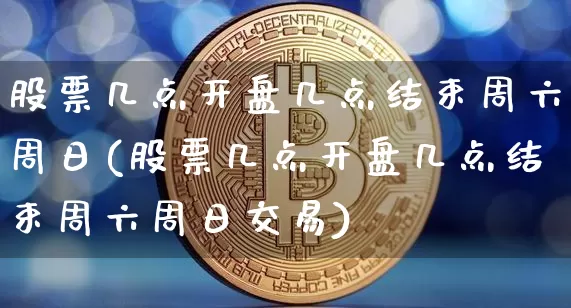 股票几点开盘几点结束周六周日(股票几点开盘几点结束周六周日交易)_https://www.czytfl.com_期货价格_第1张