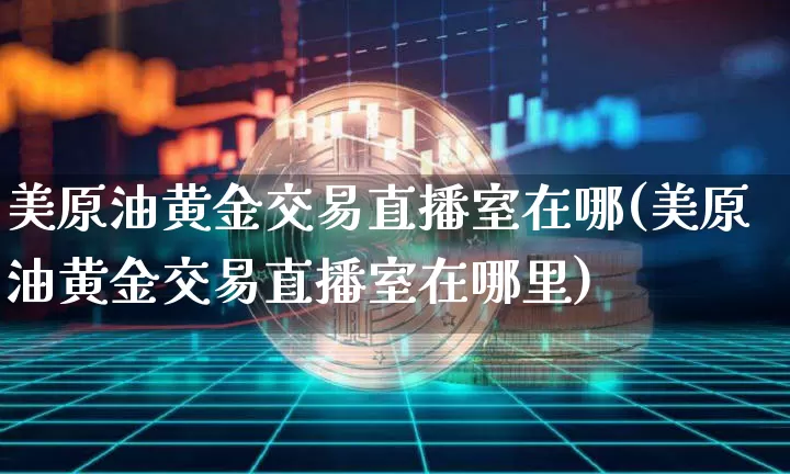 美原油黄金交易直播室在哪(美原油黄金交易直播室在哪里)_https://www.czytfl.com_期货行情_第1张