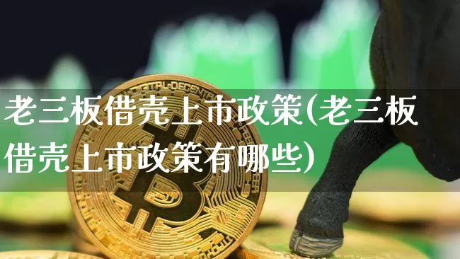 老三板借壳上市政策(老三板借壳上市政策有哪些)_https://www.czytfl.com_期货行情_第1张