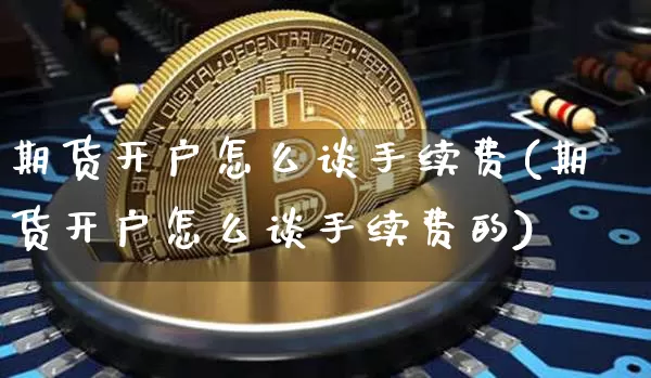 期货开户怎么谈手续费(期货开户怎么谈手续费的)_https://www.czytfl.com_期货行情_第1张