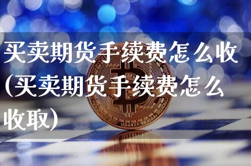 买卖期货手续费怎么收(买卖期货手续费怎么收取)_https://www.czytfl.com_期货走势_第1张