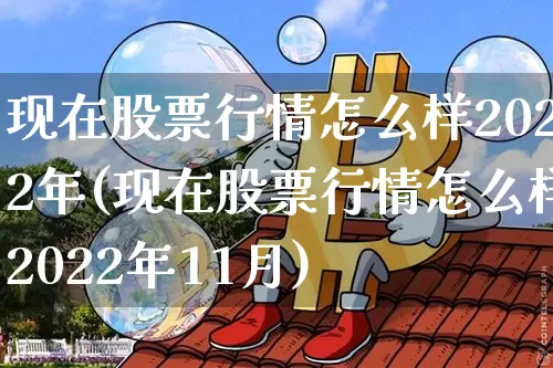 现在股票行情怎么样2022年(现在股票行情怎么样2022年11月)_https://www.czytfl.com_期货走势_第1张
