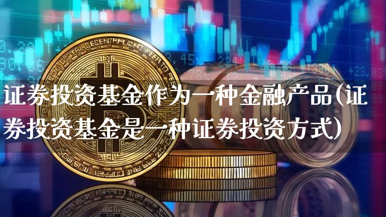 证券投资基金作为一种金融产品(证券投资基金是一种证券投资方式)_https://www.czytfl.com_期货行情_第1张