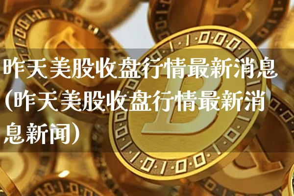 昨天美股收盘行情最新消息(昨天美股收盘行情最新消息新闻)_https://www.czytfl.com_期货_第1张
