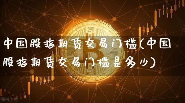 中国股指期货交易门槛(中国股指期货交易门槛是多少)_https://www.czytfl.com_期货价格_第1张