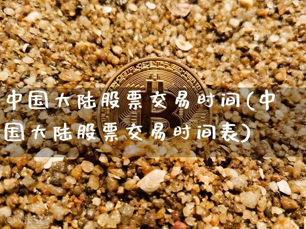 中国大陆股票交易时间(中国大陆股票交易时间表)_https://www.czytfl.com_期货走势_第1张