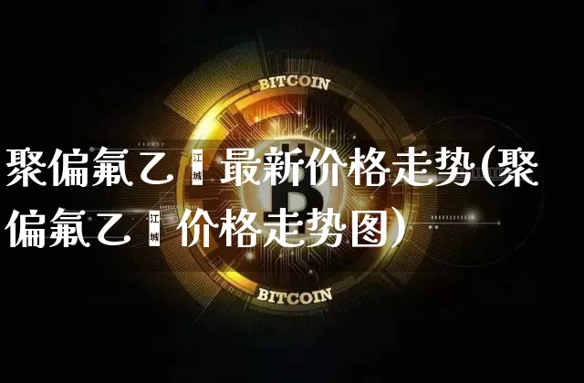 聚偏氟乙烯最新价格走势(聚偏氟乙烯价格走势图)_https://www.czytfl.com_期货行情_第1张