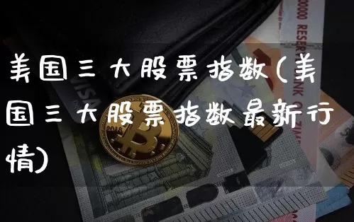 美国三大股票指数(美国三大股票指数最新行情)_https://www.czytfl.com_期货走势_第1张