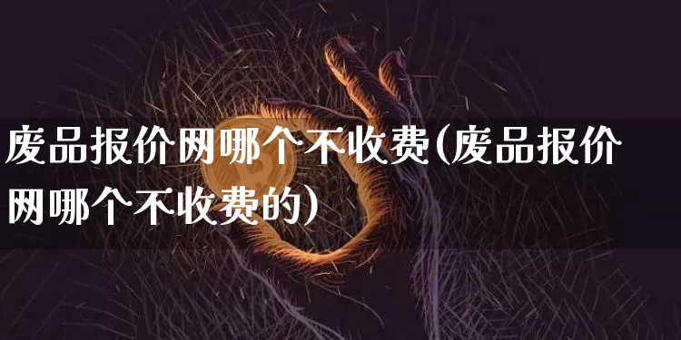 废品报价网哪个不收费(废品报价网哪个不收费的)_https://www.czytfl.com_期货行情_第1张