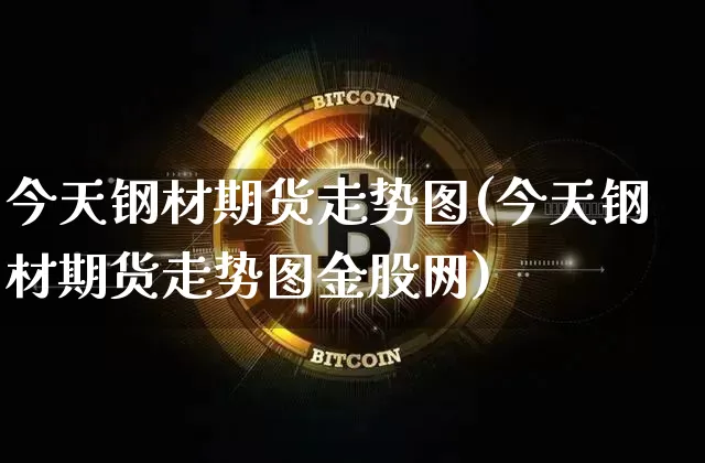 今天钢材期货走势图(今天钢材期货走势图金股网)_https://www.czytfl.com_期货行情_第1张