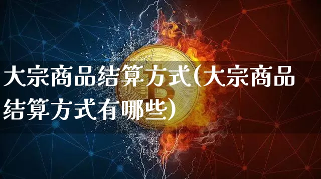 大宗商品结算方式(大宗商品结算方式有哪些)_https://www.czytfl.com_期货价格_第1张
