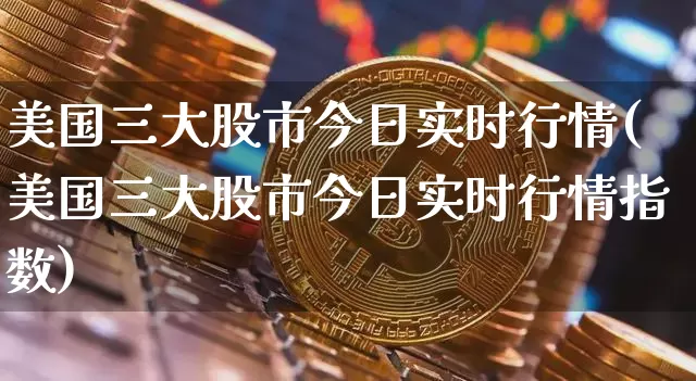 美国三大股市今日实时行情(美国三大股市今日实时行情指数)_https://www.czytfl.com_期货走势_第1张