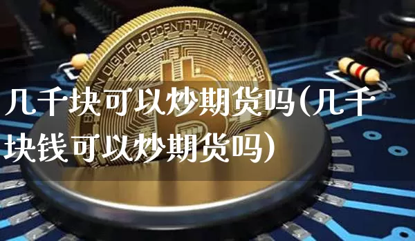 几千块可以炒期货吗(几千块钱可以炒期货吗)_https://www.czytfl.com_期货价格_第1张