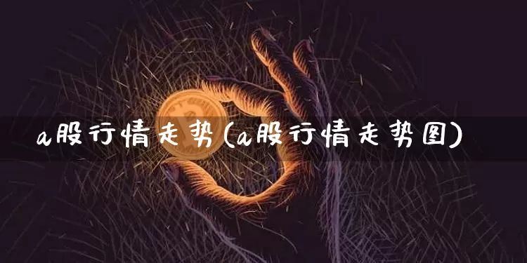 a股行情走势(a股行情走势图)_https://www.czytfl.com_期货走势_第1张