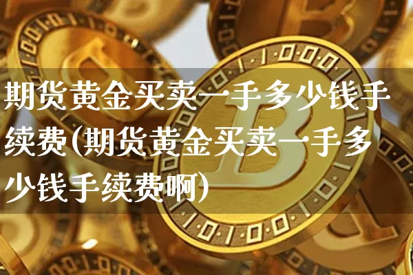 期货黄金买卖一手多少钱手续费(期货黄金买卖一手多少钱手续费啊)_https://www.czytfl.com_期货价格_第1张
