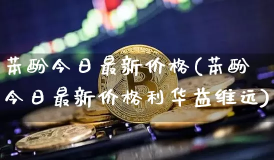 苯酚今日最新价格(苯酚今日最新价格利华益维远)_https://www.czytfl.com_期货价格_第1张
