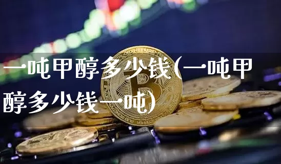 一吨甲醇多少钱(一吨甲醇多少钱一吨)_https://www.czytfl.com_期货_第1张