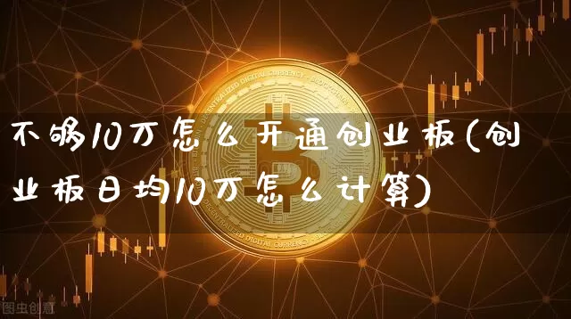不够10万怎么开通创业板(创业板日均10万怎么计算)_https://www.czytfl.com_期货价格_第1张