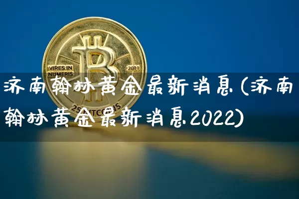 济南翰林黄金最新消息(济南翰林黄金最新消息2022)_https://www.czytfl.com_期货行情_第1张