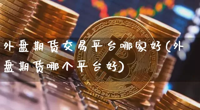 外盘期货交易平台哪家好(外盘期货哪个平台好)_https://www.czytfl.com_期货行情_第1张