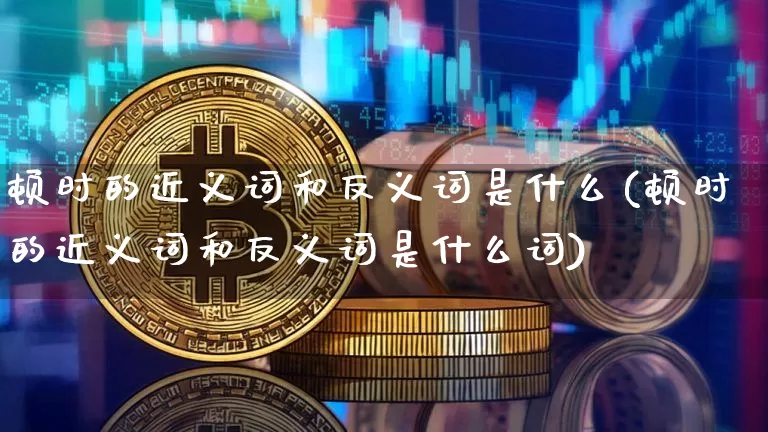 顿时的近义词和反义词是什么(顿时的近义词和反义词是什么词)_https://www.czytfl.com_期货行情_第1张