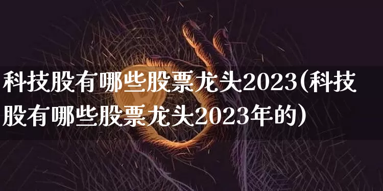 科技股有哪些股票龙头2023(科技股有哪些股票龙头2023年的)_https://www.czytfl.com_期货_第1张