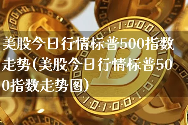 美股今日行情标普500指数走势(美股今日行情标普500指数走势图)_https://www.czytfl.com_期货_第1张