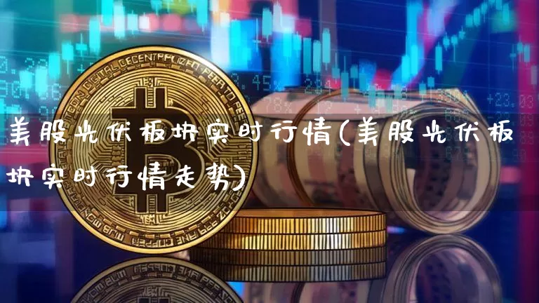美股光伏板块实时行情(美股光伏板块实时行情走势)_https://www.czytfl.com_期货走势_第1张