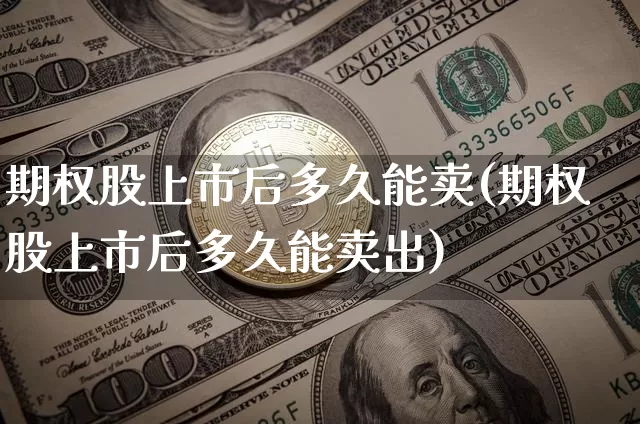期权股上市后多久能卖(期权股上市后多久能卖出)_https://www.czytfl.com_期货价格_第1张