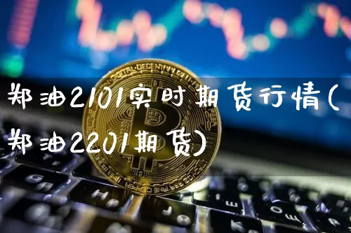 郑油2101实时期货行情(郑油2201期货)_https://www.czytfl.com_期货交易_第1张