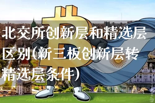 北交所创新层和精选层区别(新三板创新层转精选层条件)_https://www.czytfl.com_期货价格_第1张