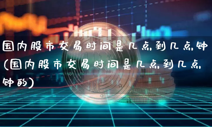 国内股市交易时间是几点到几点钟(国内股市交易时间是几点到几点钟的)_https://www.czytfl.com_期货价格_第1张