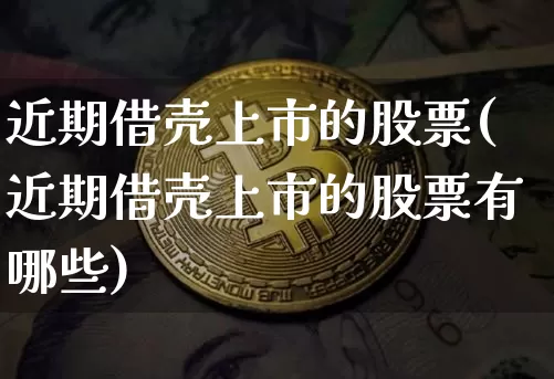 近期借壳上市的股票(近期借壳上市的股票有哪些)_https://www.czytfl.com_期货行情_第1张