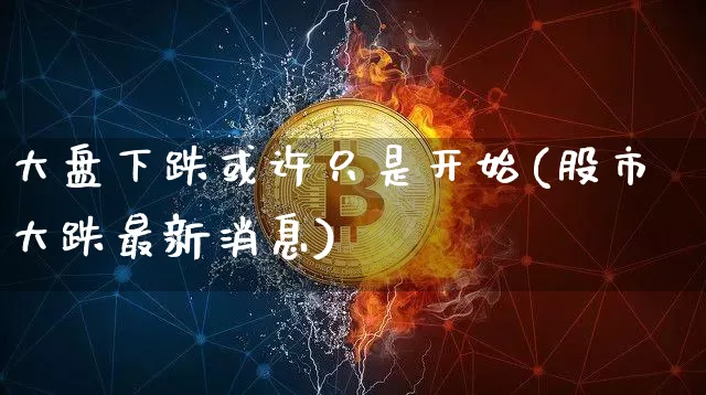 大盘下跌或许只是开始(股市大跌最新消息)_https://www.czytfl.com_期货_第1张