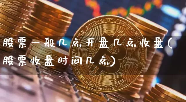 股票一般几点开盘几点收盘(股票收盘时间几点)_https://www.czytfl.com_期货走势_第1张
