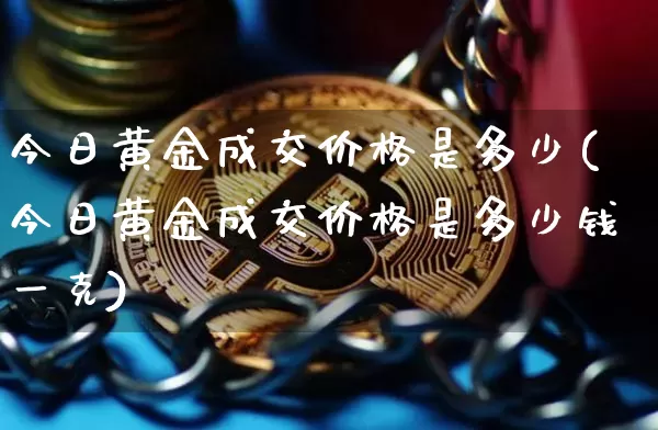 今日黄金成交价格是多少(今日黄金成交价格是多少钱一克)_https://www.czytfl.com_期货价格_第1张