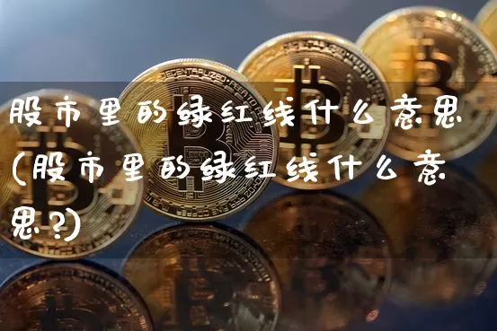 股市里的绿红线什么意思(股市里的绿红线什么意思?)_https://www.czytfl.com_期货_第1张