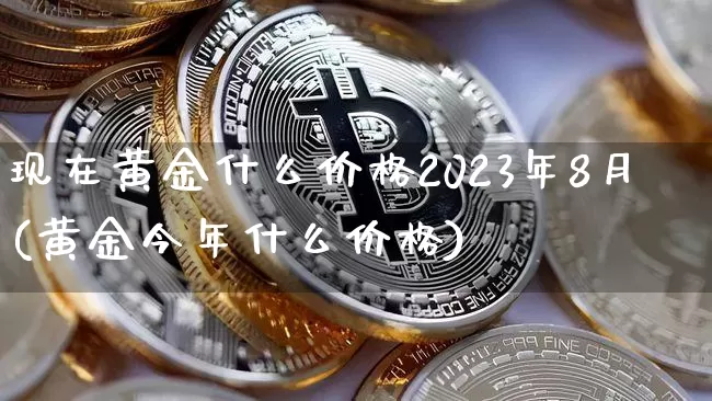现在黄金什么价格2023年8月(黄金今年什么价格)_https://www.czytfl.com_期货行情_第1张