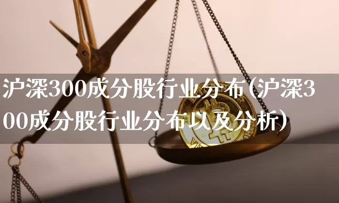 沪深300成分股行业分布(沪深300成分股行业分布以及分析)_https://www.czytfl.com_期货价格_第1张